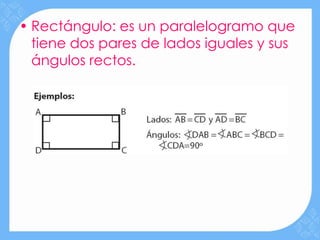 • Rectángulo: es un paralelogramo que
  tiene dos pares de lados iguales y sus
  ángulos rectos.
 