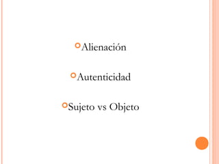 Alienación
Autenticidad
Sujeto vs Objeto
 
