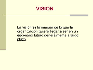 VISION <ul><li>La visión es la imagen de lo que la organización quiere llegar a ser en un escenario futuro generalmente a ...