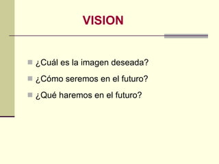   VISION <ul><li>¿Cuál es la imagen deseada? </li></ul><ul><li>¿Cómo seremos en el futuro? </li></ul><ul><li>¿Qué haremos ...