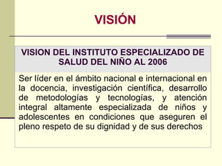   VISIÓN VISION DEL INSTITUTO ESPECIALIZADO DE SALUD DEL NIÑO AL 2006 Ser líder en el ámbito nacional e internacional en l...