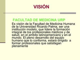 VISIÓN <ul><li>  FACULTAD DE MEDICINA URP </li></ul><ul><li>Es visión de la Facultad de Medicina Humana de la Universidad ...
