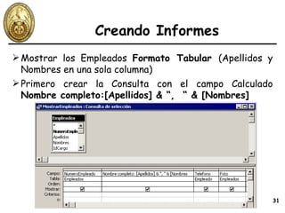 Creando Informes Mostrar los Empleados  Formato Tabular  (Apellidos y Nombres en una sola columna) Primero crear la Consulta con el campo Calculado  Nombre completo:[Apellidos] & “,  “ & [Nombres] 