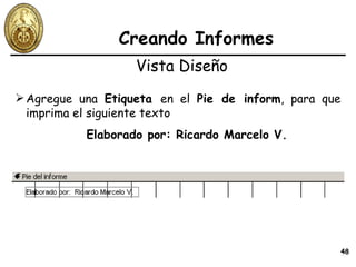 Creando Informes Agregue una  Etiqueta  en el  Pie de inform , para que imprima el siguiente texto  Elaborado por: Ricardo Marcelo V. Vista Diseño 