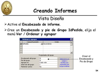 Creando Informes Active el  Encabezado de informe . Vista Diseño Cree un  Encabezado y pie de Grupo IdPedido , elija el menú  Ver  /  Ordenar y agrupar Crear el Encabezado y Pie de Grupo 