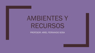 AMBIENTES Y
RECURSOS
PROFESOR: ARIEL FERNANDO SOSA
 