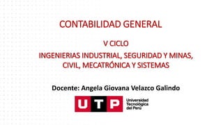 CONTABILIDAD GENERAL
V CICLO
INGENIERIAS INDUSTRIAL, SEGURIDAD Y MINAS,
CIVIL, MECATRÓNICA Y SISTEMAS
Docente: Angela Giovana Velazco Galindo
 