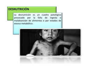 DESNUTRICIÓN
La desnutrición es un cuadro patológico
provocado por la falta de ingesta o
malabsorción de alimentos o por estados de
exceso metabólico.
 