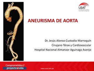 www.usat.edu.pe
www.usat.edu.pe
Dr. Jesús Alonso Custodio Marroquín
Cirujano Tórax y Cardiovascular
Hospital Nacional Almanzor Aguinaga Asenjo
ANEURISMA DE AORTA
 