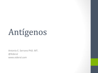 Antígenos
Antonio E. Serrano PhD. MT.
@Xideral
www.xideral.com
 