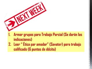 1. Armar grupos para Trabajo Parcial (Se darán las
indicaciones)
2. Leer “ Ética par amador” (Savater) para trabajo
calificado (6 puntos de ddcita)
 