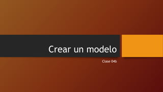 Crear un modelo
Clase 04b
 