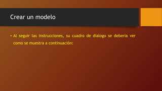Crear un modelo
• Al seguir las instrucciones, su cuadro de dialogo se debería ver
como se muestra a continuación:
 