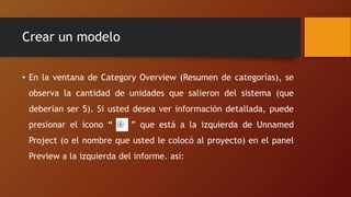 Crear un modelo
• En la ventana de Category Overview (Resumen de categorías), se
observa la cantidad de unidades que salieron del sistema (que
deberían ser 5). Si usted desea ver información detallada, puede
presionar el ícono “ ” que está a la izquierda de Unnamed
Project (o el nombre que usted le colocó al proyecto) en el panel
Preview a la izquierda del informe. así:
 