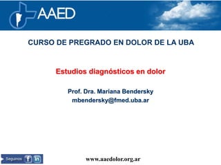 Estudios diagnósticos en dolor
Prof. Dra. Mariana Bendersky
mbendersky@fmed.uba.ar
www.aaedolor.org.ar
Capítulo argentino de la International Association for the Study of Pain (IASP)
CURSO DE PREGRADO EN DOLOR DE LA UBA
 