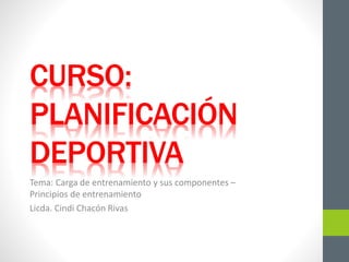 CURSO:
PLANIFICACIÓN
DEPORTIVA
Tema: Carga de entrenamiento y sus componentes –
Principios de entrenamiento
Licda. Cindi Chacón Rivas
 