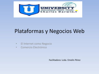 Plataformas y Negocios Web
• El Internet como Negocio
• Comercio Electrónico
Facilitadora: Lcda. Emelin Pérez
 