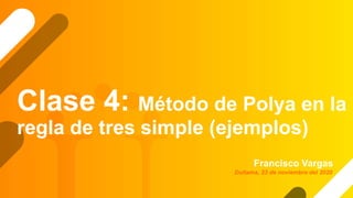 Clase 4: Método de Polya en la
regla de tres simple (ejemplos)
Francisco Vargas
Duitama, 23 de noviembre del 2020
 