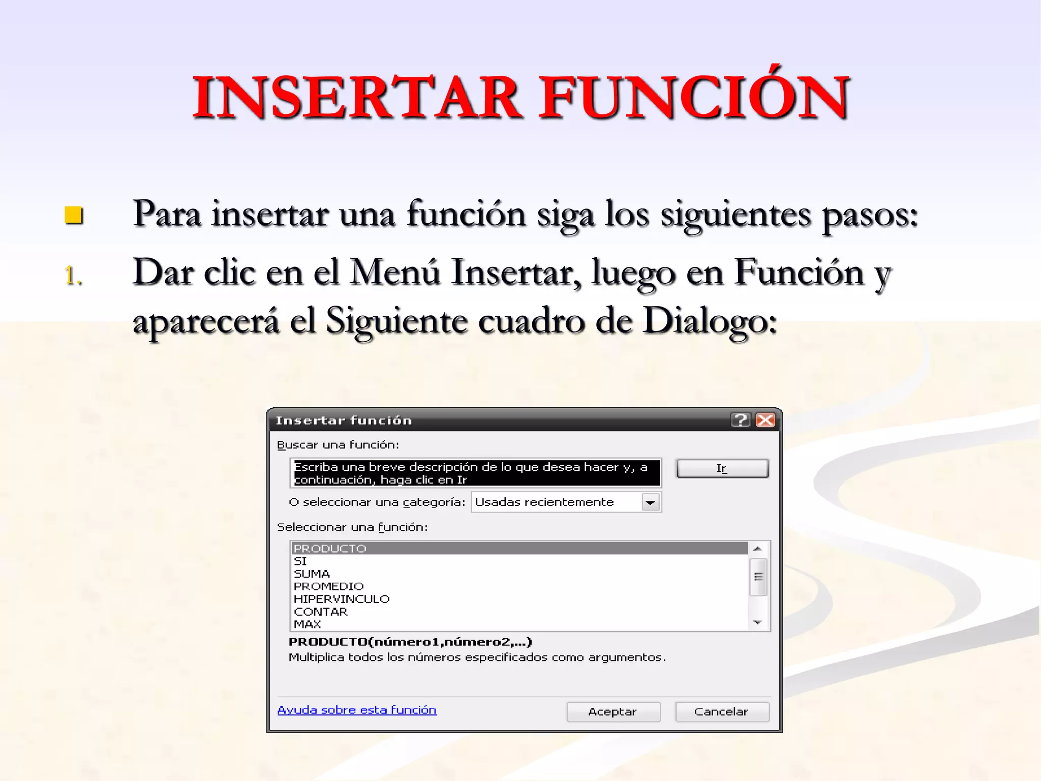 INSERTAR FUNCIÓN 
 Para insertar una función siga los siguientes pasos: 
1. Dar clic en el Menú Insertar, luego en Función y 
aparecerá el Siguiente cuadro de Dialogo: 
 