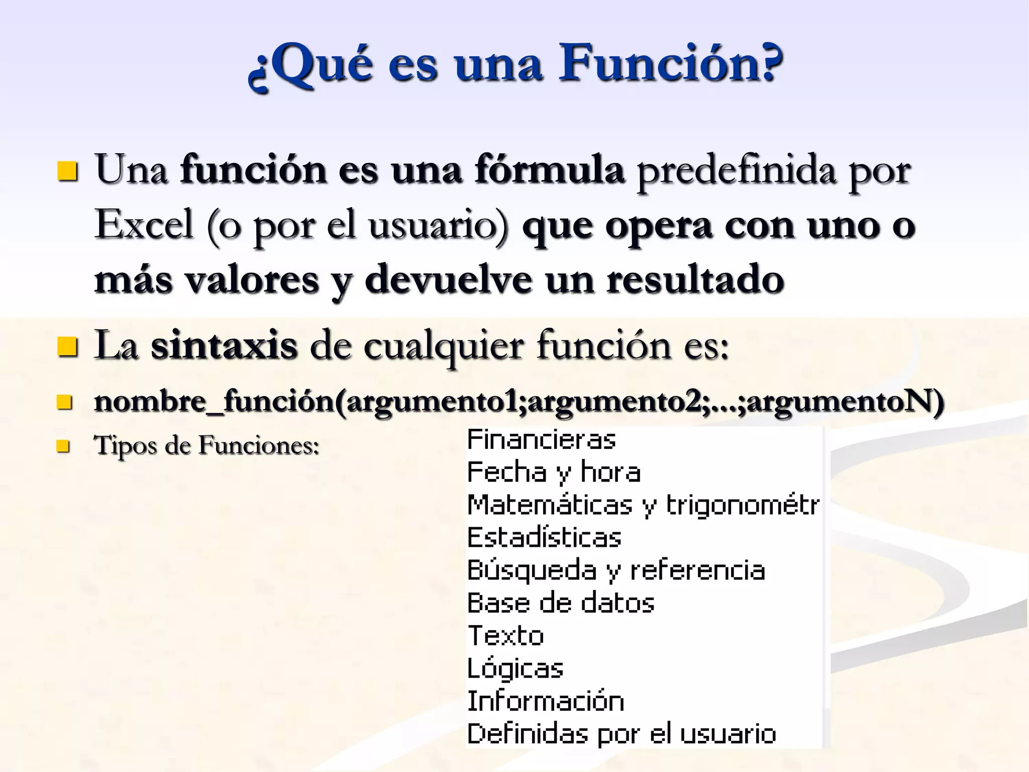 ¿Qué es una Función? 
 Una función es una fórmula predefinida por 
Excel (o por el usuario) que opera con uno o 
más valores y devuelve un resultado 
 La sintaxis de cualquier función es: 
 nombre_función(argumento1;argumento2;...;argumentoN) 
 Tipos de Funciones: 
 