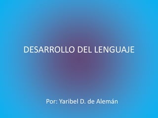 DESARROLLO DEL LENGUAJE
Por: Yaribel D. de Alemán
 