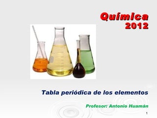 Química
                            2012




Tabla periódica de los elementos

             Profesor: Antonio Huamán
                                    1
 