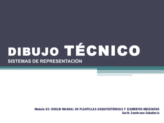 DIBUJO TÉCNICO
SISTEMAS DE REPRESENTACIÓN
DIBUJOTECNICO INDUSTRIALDibujo Técnico Industrial
Pamela Requena Morales
18 de Marzo de 2011
Modulo 02: DIBUJO MANUAL DE PLANTILLAS ARQUITECTÓNICAS Y ELEMENTOS MECÁNICOS
Gerik Zambrano Caballería
 