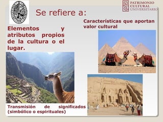 Elementos y
atributos propios
de la cultura o el
lugar.
Se refiere a:
Características que aportan
valor cultural
Transmisión de significados
(simbólico o espirituales)
 
