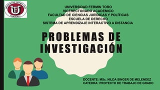 PROBLEMAS DE
INVESTIGACIÓN
UNIVERSIDAD FERMIN TORO
VICERECTORADO ACADEMICO
FACULTAD DE CIENCIAS JURÍDICAS Y POLÍTICAS
ESCUELA DE DERECHO
SISTEMA DE APRENDIZAJE INTERACTIVO A DISTANCIA
DOCENTE: MSc. NILDA SINGER DE MELENDEZ
CATEDRA: PROYECTO DE TRABAJO DE GRADO
 
