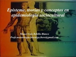 Episteme, teorías y conceptos en epidemiología sociocultural Miguel Iván Rebilla Blanco [email_address] 