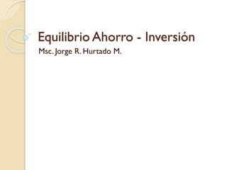 Equilibrio Ahorro - Inversión
Msc. Jorge R. Hurtado M.
 