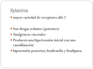 Xylacina
 mayor variedad de receptores alfa 2
 Son drogas sedantes (potentes)·
 Analgésicos viscerales ·
 Producen una hipertensión inicial con una
vasodilatación
 hipotensión posterior, bradicardia y bradipnea.
 