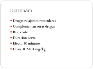 Diazepam
 Drogas relajantes musculares
 Complementan otras drogas
 Bajo costo
 Duración corta
 Efecto 30 minutos
 Dosis: 0.2-0.4 mg/kg
 