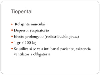 Tiopental
 Relajante muscular
 Depresor respiratorio
 Efecto prolongado (redistribución grasa)
 1 gr / 100 kg
 Se utiliza si se va a intubar al paciente, asistencia
ventilatoria obligatoria.
 