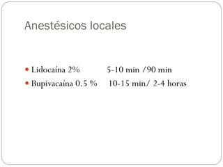 Anestésicos locales
 Lidocaína 2% 5-10 min /90 min
 Bupivacaína 0.5 % 10-15 min/ 2-4 horas
 