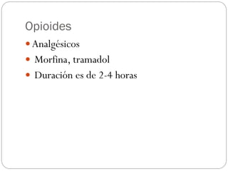 Opioides
 Analgésicos
 Morfina, tramadol
 Duración es de 2-4 horas
 