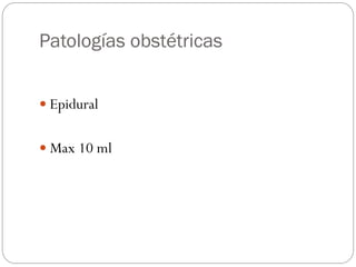 Patologías obstétricas
 Epidural
 Max 10 ml
 