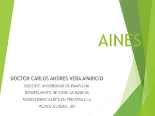 AINES
DOCTOR CARLOS ANDRES VERA APARICIO
DOCENTE UNIVERSIDAD DE PAMPLONA
DEPARTAMENTO DE CIENCIAS BASICAS
MEDICO ESPECIALISTA EN PEDIATRA ULA
MEDICO GENERAL UIS
 