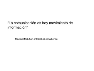 “ La comunicación es hoy movimiento de información” Marshal Mcluhan, intelectual canadiense 
