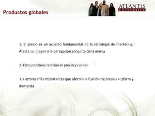 1. El precio es un aspecto fundamental de la estrategia de marketing. Afecta su imagen y la percepción conjunta de la marca 2. Consumidores relacionan precio y calidad 3. Factores más importantes que afectan la fijación de precios = Oferta y demanda Productos globales 