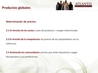Determinación de precios: 3.1   En función de los costos:   costo del producto + margen determinado 3.2   En función de la competencia:   los precios de los competidores son la referencia 3.3   Analizando los consumidores:   precios que están dispuestos a pagar. Percepciones y sus preferencias Productos globales 