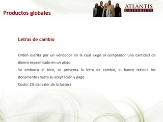 Letras de cambio Orden escrita por un vendedor en la cual exige al comprador una cantidad de dinero especificado en un plazo Se embarca el bien, se presenta la letra de cambio, el banco retiene los documentos hasta su aceptación y pago Costo: 2% del valor de la factura Productos globales 