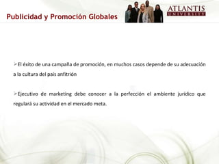 El éxito de una campaña de promoción, en muchos casos depende de su adecuación a la cultura del país anfitrión  Ejecutivo de marketing debe conocer a la perfección el ambiente jurídico que regulará su actividad en el mercado meta. Publicidad y Promoción Globales 