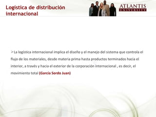 La logística internacional implica el diseño y el manejo del sistema que controla el flujo de los materiales, desde materia prima hasta productos terminados hacia el interior, a través y hacia el exterior de la corporación internacional , es decir, el movimiento total   (García Sordo Juan) Logística de distribución internacional 
