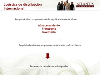 Los principales componentes de la logística internacional son: Almacenamiento Transporte Inventario Propósito fundamental= proveer servicio adecuado al cliente Deben estar debidamente integradas Logística de distribución internacional 