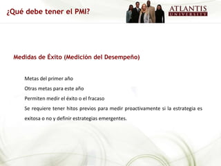 Medidas de Éxito (Medición del Desempeño) Metas del primer año Otras metas para este año Permiten medir el éxito o el fracaso Se requiere tener hitos previos para medir proactivamente si la estrategia es exitosa o no y definir estrategias emergentes.  ¿Qué debe tener el PMI? 