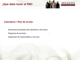 Calendario / Plan de Acción Elementos principales del calendario a 18 meses Programa de acciones Asignación de responsables y recursos ¿Qué debe tener el PMI? 