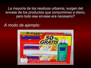 La mayoría de los residuos urbanos, surgen del envase de los productos que consumimos a diario, pero todo ese envase era necesario? A modo de ejemplo: 