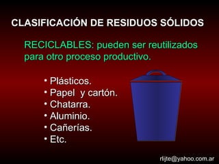 CLASIFICACIÓN DE RESIDUOS SÓLIDOS RECICLABLES: pueden ser reutilizados para otro proceso productivo.  Plásticos. Papel  y cartón. Chatarra. Aluminio. Cañerías. Etc. [email_address] 