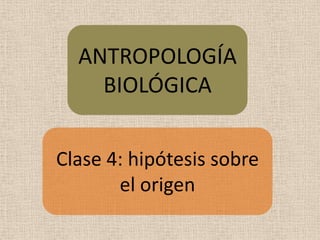 ANTROPOLOGÍA BIOLÓGICA Clase 4: hipótesis sobre el origen 